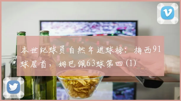 本世纪球员自然年进球榜：梅西91球居首，姆巴佩63球第四(1)
