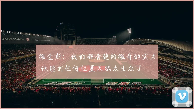 维金斯：我们都清楚约维奇的实力 他能打任何位置天赋太出众了