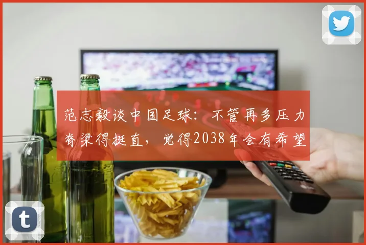 范志毅谈中国足球：不管再多压力脊梁得挺直，觉得2038年会有希望