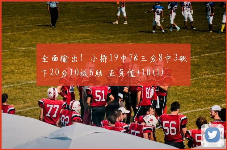 全面输出！小桥19中7&三分8中3砍下20分10板6助 正负值+10(1)