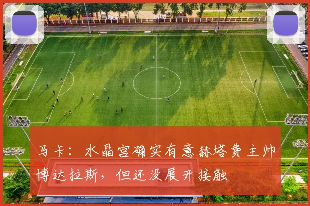 马卡：水晶宫确实有意赫塔费主帅博达拉斯，但还没展开接触