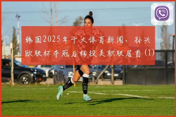 韩国2025年十大体育新闻，孙兴慜欧联杯夺冠后转投美职联居首(1)