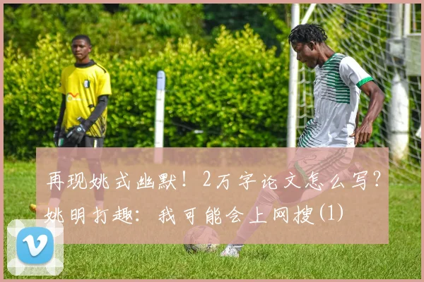 再现姚式幽默！2万字论文怎么写？姚明打趣：我可能会上网搜(1)
