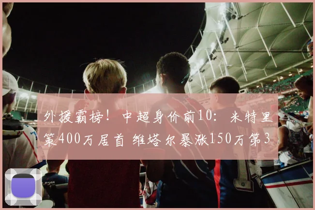 外援霸榜！中超身价前10：米特里策400万居首 维塔尔暴涨150万第3