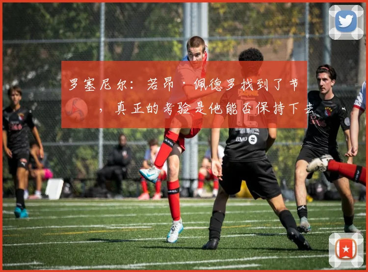 罗塞尼尔：若昂·佩德罗找到了节奏，真正的考验是他能否保持下去