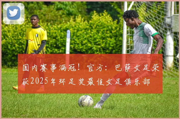 国内赛事满冠！官方：巴萨女足荣获2025年环足奖最佳女足俱乐部