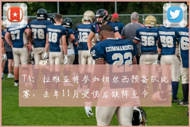 TA：拉维亚将参加切尔西预备队比赛，去年11月受伤后缺阵至今