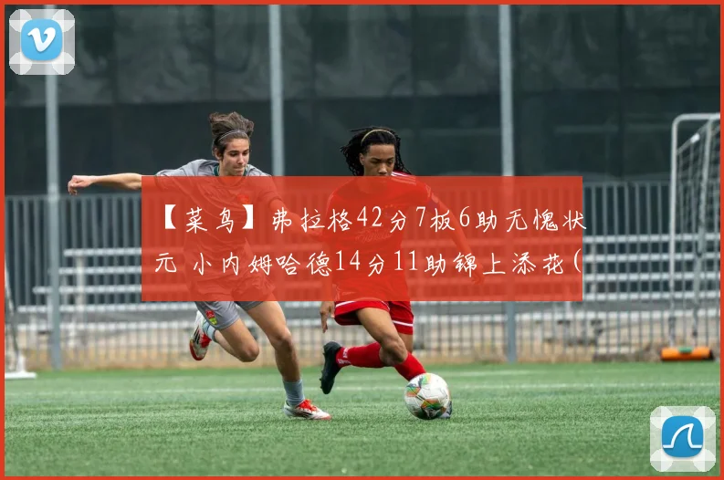 【菜鸟】弗拉格42分7板6助无愧状元 小内姆哈德14分11助锦上添花(1)