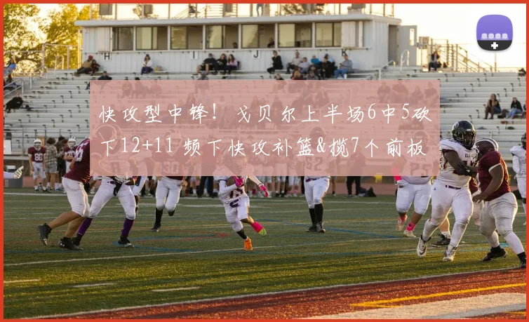 快攻型中锋！戈贝尔上半场6中5砍下12+11 频下快攻补篮&揽7个前板