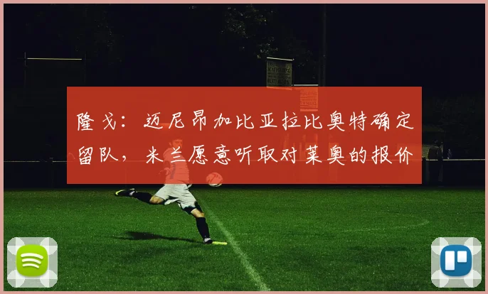 隆戈：迈尼昂加比亚拉比奥特确定留队，米兰愿意听取对莱奥的报价