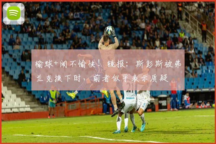 输球+闹不愉快！镜报：斯彭斯被弗兰克换下时，前者似乎表示质疑