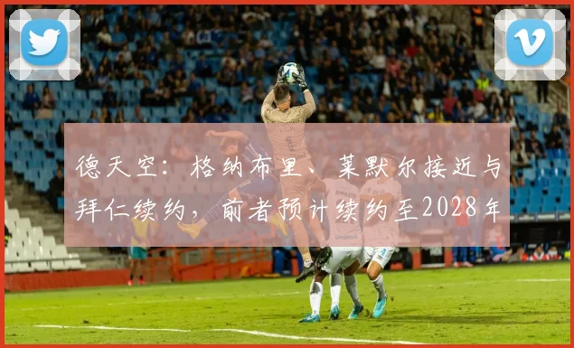 德天空：格纳布里、莱默尔接近与拜仁续约，前者预计续约至2028年
