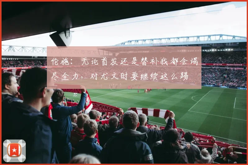 伦施：无论首发还是替补我都会竭尽全力，对尤文时要继续这么踢
