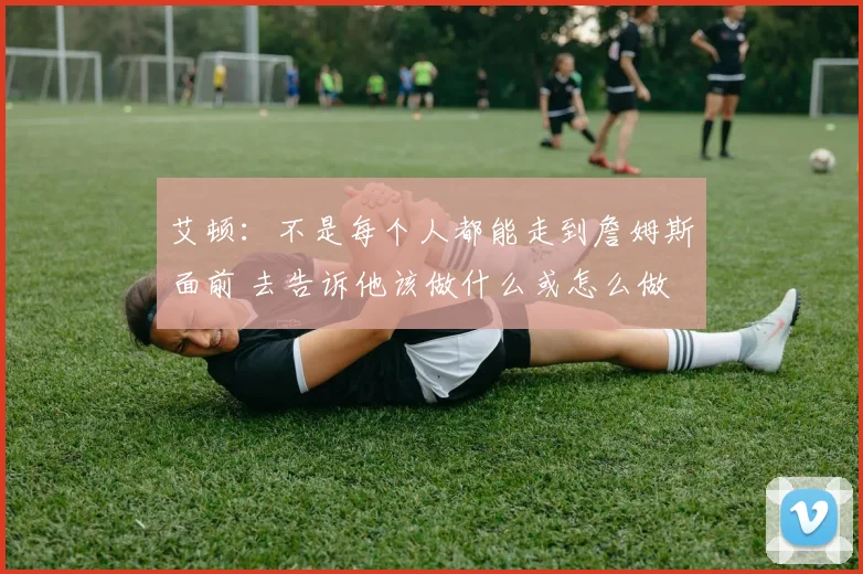 艾顿：不是每个人都能走到詹姆斯面前 去告诉他该做什么或怎么做