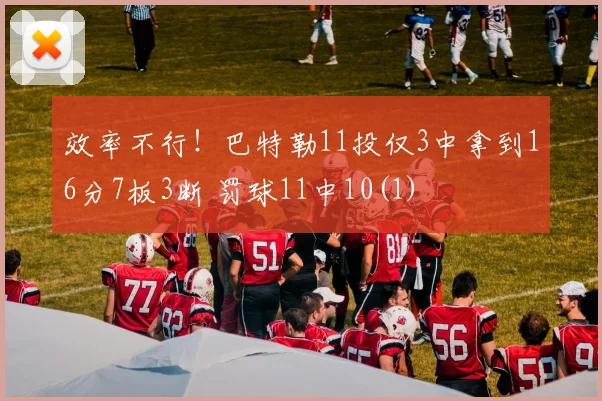 效率不行！巴特勒11投仅3中拿到16分7板3断 罚球11中10(1)